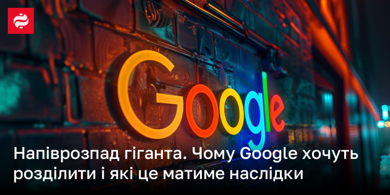 Розпад монстра: чому існує потреба в поділі Google та які можуть бути наслідки цього рішення.